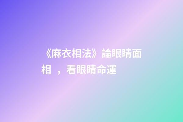 《麻衣相法》論眼睛面相，看眼睛命運
